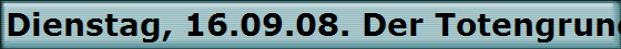 Dienstag, 16.09.08. Der Totengrund