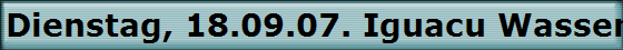 Dienstag, 18.09.07. Iguacu Wasserflle auf der argentinischen Seite.